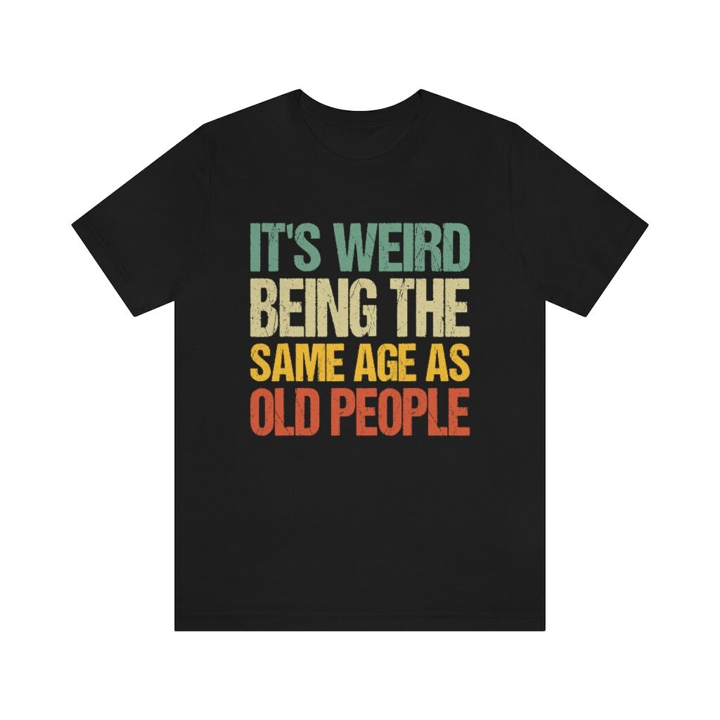 It's Weird Being the Same Age as Old People T Shirt, Old People