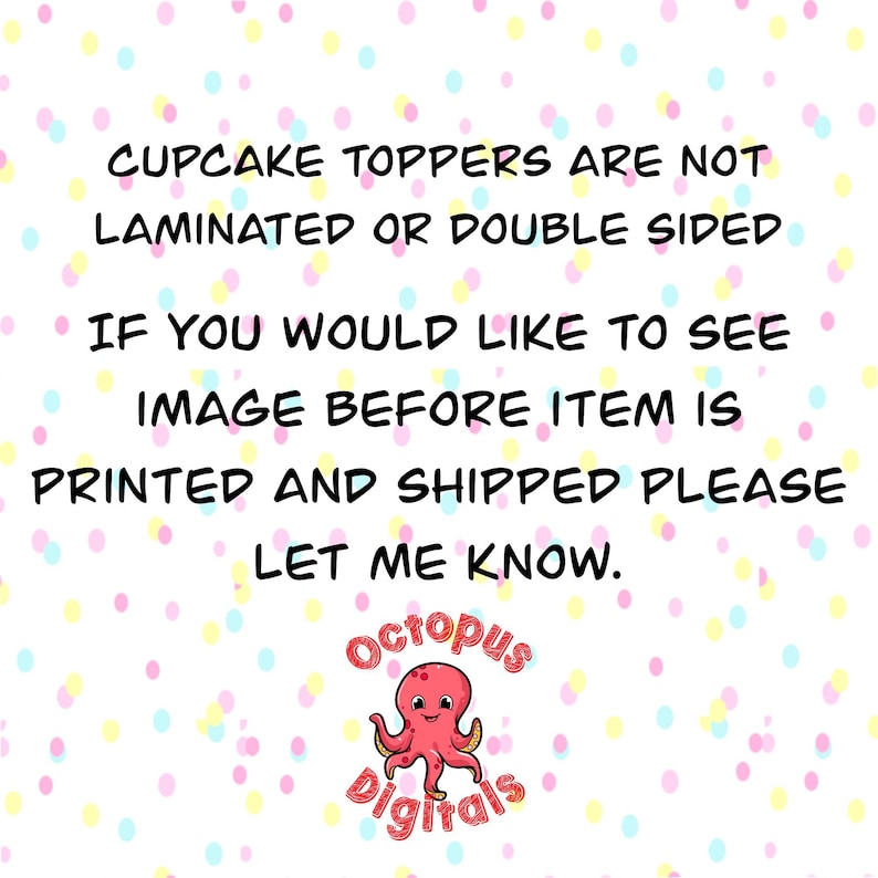 May include: White background with a pattern of colorful dots. Text reads: "CUPCAKE TOPPERS ARE NOT LAMINATED OR DOUBLE SIDED. IF YOU WOULD LIKE TO SEE IMAGE BEFORE ITEM IS PRINTED AND SHIPPED PLEASE LET ME KNOW." Includes a pink octopus logo.