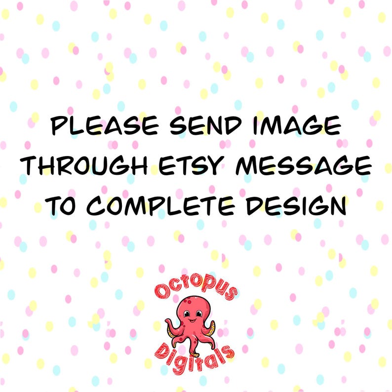 May include: White background with a pattern of colorful polka dots. The text "PLEASE SEND IMAGE THROUGH ETSY MESSAGE TO COMPLETE DESIGN" is in black. A cartoon octopus logo is in the bottom right corner.