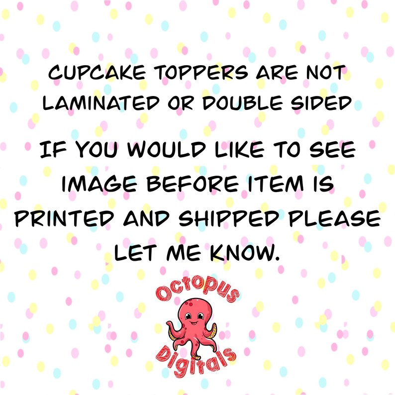 May include: White background with a pattern of colorful dots. Text reads: "CUPCAKE TOPPERS ARE NOT LAMINATED OR DOUBLE SIDED. IF YOU WOULD LIKE TO SEE IMAGE BEFORE ITEM IS PRINTED AND SHIPPED PLEASE LET ME KNOW." Includes a pink octopus logo.