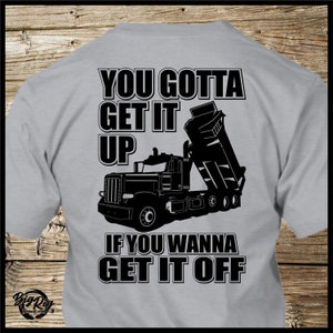 Trucker T-Shirt - You Gotta Get It Up If You Wanna Get It Off  - Peterbilt - Dump Truck