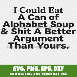 May include: Black and white text on a white background reads "I Could Eat A Can of Alphabet Soup & Shit A Better Argument Than Yours." Below, green text says "SVG, PNG, EPS, DXF" and "COMMERCIAL AND PERSONAL USE."