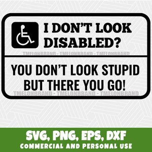 May include: A black and white sign with the text "I DON'T LOOK DISABLED? YOU DON'T LOOK STUPID BUT THERE YOU GO!" and a wheelchair symbol. The sign also includes the text "SVG, PNG, EPS, DXF COMMERCIAL AND PERSONAL USE".