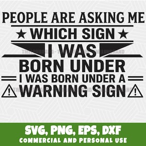 May include: Black and white graphic design with the text "PEOPLE ARE ASKING ME WHICH SIGN I WAS BORN UNDER I WAS BORN UNDER A WARNING SIGN". Includes SVG, PNG, EPS, DXF file formats.