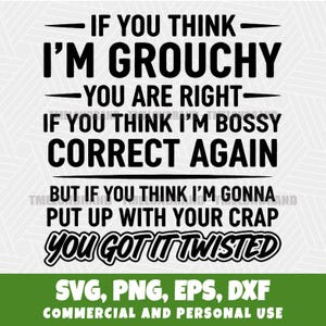 May include: A black and white graphic design with text that reads "IF YOU THINK I'M GROUCHY YOU ARE RIGHT IF YOU THINK I'M BOSSY CORRECT AGAIN BUT IF YOU THINK I'M GONNA PUT UP WITH YOUR CRAP YOU GOT IT TWISTED".