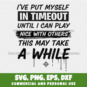 May include: Black and white graphic design with the text "I'VE PUT MYSELF IN TIMEOUT UNTIL I CAN PLAY NICE WITH OTHERS THIS MAY TAKE A WHILE." Includes file formats SVG, PNG, EPS, and DXF.