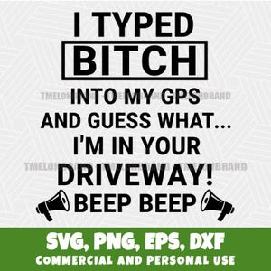 May include: Black and white graphic with the text "I TYPED BITCH INTO MY GPS AND GUESS WHAT... I'M IN YOUR DRIVEWAY! BEEP BEEP." Includes SVG, PNG, EPS, and DXF file formats.
