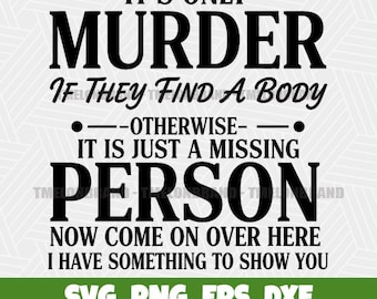 May include: Black and white text on a white background reads "IT'S ONLY MURDER IF THEY FIND A BODY... OTHERWISE IT IS JUST A MISSING PERSON... NOW COME ON OVER HERE I HAVE SOMETHING TO SHOW YOU." The bottom has "SVG, PNG, EPS, DXF" and "COMMERCIAL AND PERSONAL USE."