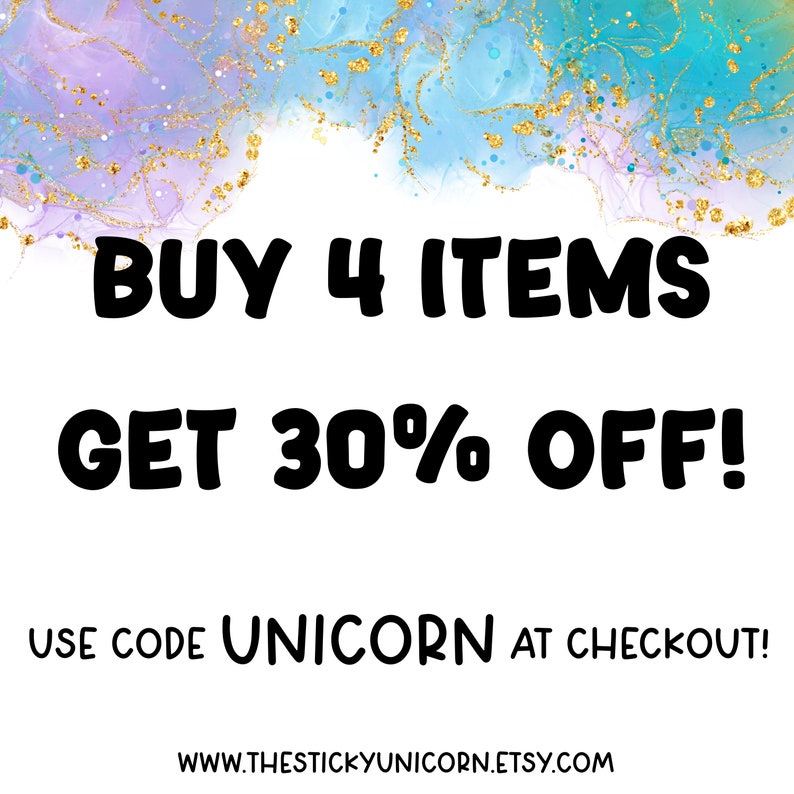 May include: A graphic with a blue and purple watercolor background with gold glitter. The text reads "BUY 4 ITEMS GET 30% OFF! USE CODE UNICORN AT CHECKOUT! WWW.THESTICKYUNICORN.ETSY.COM"