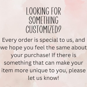 May include: Text overlay on a pink and white watercolor background. The text reads "Looking for something customized? Every order is special to us, and we hope you feel the same about your purchase! If there is something that can make your item more unique to you, please let us know!"