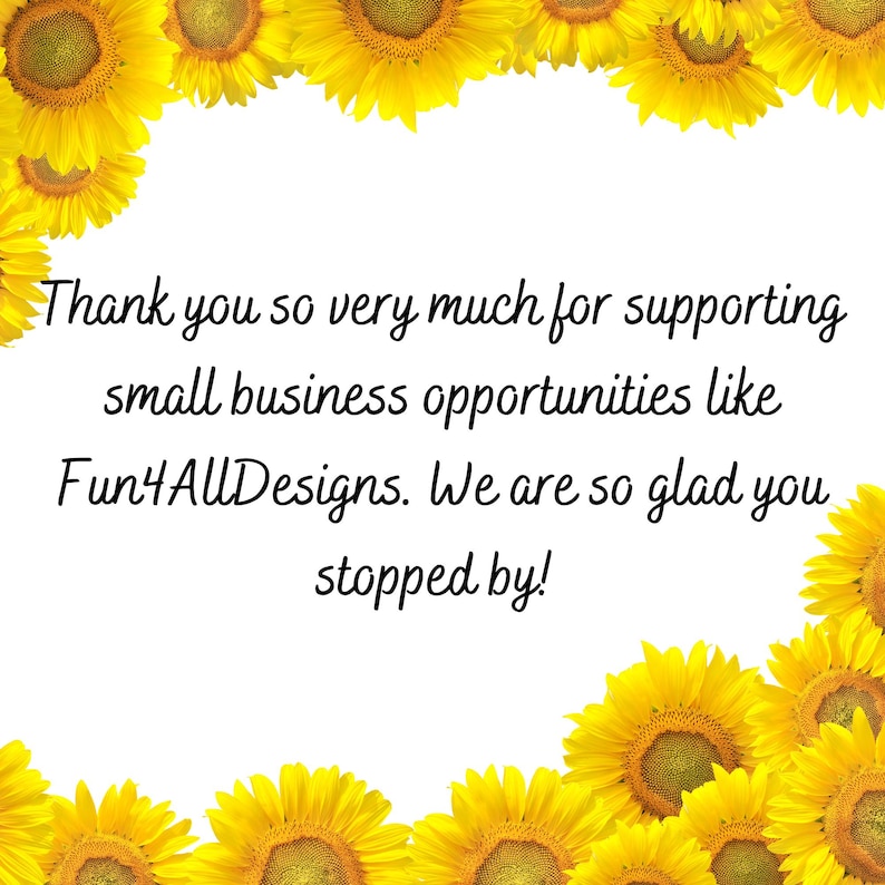 Puede incluir: Un fondo blanco con un borde de girasoles amarillos. El texto "Thank you so very much for supporting small business opportunities like Fun4AllDesigns. We are so glad you stopped by!" est&aacute; escrito en negro.