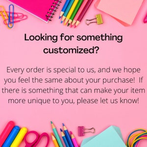 May include: Pink background with colorful pencils, scissors, and paper clips. Text reads: "Looking for something customized? Every order is special to us, and we hope you feel the same about your purchase! If there is something that can make your item more unique to you, please let us know!"