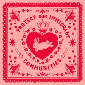 May include: A square, red and pink illustration with the text "PROTECT OUR IMMIGRANT COMMUNITIES." The design features a heart with a rabbit, flowers, birds, stars, and arms with bracelets. The border has a scalloped edge.