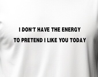 I don't have the energy to pretend I like you t-shirt, tee shirt, Sarcastic T-shirt, Funny T-shirt, Witty T-shirt, Funny Gift Idea,
