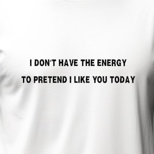 I don&#39;t have the energy to pretend I like you t-shirt, tee shirt, Sarcastic T-shirt, Funny T-shirt, Witty T-shirt, Funny Gift Idea,