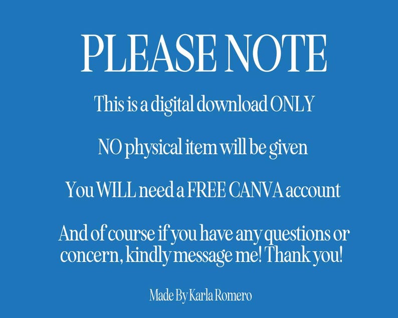 May include: A blue background with white text that reads "PLEASE NOTE". The text continues to state this is a digital download, no physical item will be given, and a free Canva account is needed. It ends with a thank you and the name "Made By Karla Romero".