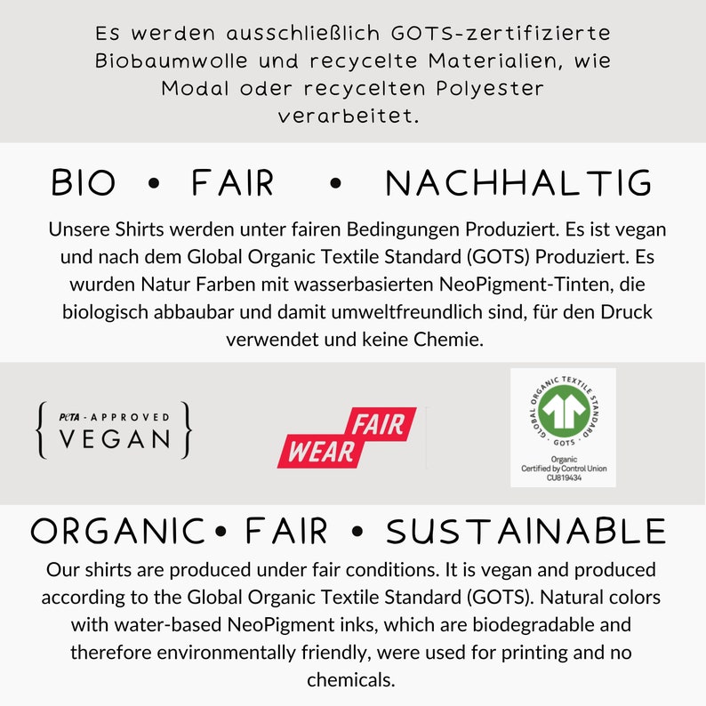 Puede incluir: Un fondo blanco con las palabras "BIO, FAIR, NACHHALTIG" en rojo. El texto "Nuestras camisas se producen en condiciones justas. Es vegana y se produce de acuerdo con el Global Organic Textile Standard (GOTS). Los colores naturales con tintas NeoPigment a base de agua, que son biodegradables y, por lo tanto, respetuosas con el medio ambiente, se utilizaron para la impresi&oacute;n y no se utilizaron productos qu&iacute;micos." est&aacute; debajo de las palabras. Hay tres logotipos: un logotipo verde y blanco con las palabras "Global Organic Textile Standard GOTS", un logotipo rojo con las palabras "FAIR WEAR" y un logotipo blanco con las palabras "PETA APPROVED {VEGAN}".