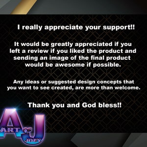 May include: A black and gold graphic with the text "I really appreciate your support!! It would be greatly appreciated if you left a review if you liked the product and sending an image of the final product would be awesome if possible. Any ideas or suggested design concepts that you want to see created, are more than welcome. Thank you and God bless!!" and the logo "ART OF JOEY" in a purple and blue gradient.