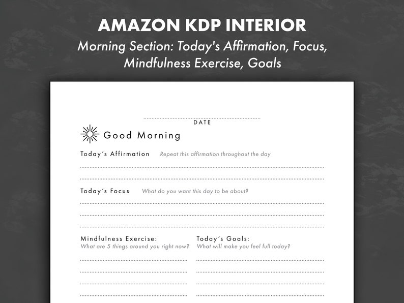 May include: A printable daily planner page with the title "Amazon KDP Interior" and the text "Morning Section: Today's Affirmation, Focus, Mindfulness Exercise, Goals". The page includes sections for "Today's Affirmation", "Today's Focus", "Mindfulness Exercise", and "Today's Goals".