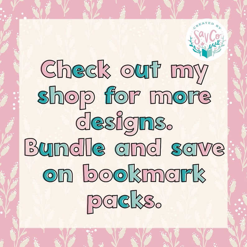 May include: A pink and white floral background with a white square in the center. The text inside the square reads "Check out my shop for more designs. Bundle and save on bookmark packs." The text is in a pink and blue font with a black outline. The text "CREATED BY SayCo" is in a circle with a book icon in the upper right corner.