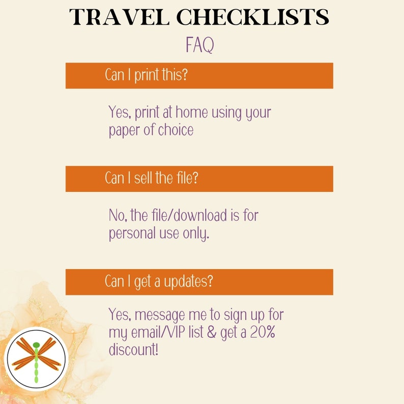 picture reads: Travel Checklists FAQ
Can I print this?
Yes, print them at home using your paper of choice.
Can I sell the file?
No, the file is for personal use only
Can I get updates? Yes, message me to sign up for my email VIP list & get 20% off