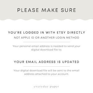 May include: White background with black text that reads "PLEASE MAKE SURE" at the top. Below, it says "YOU'RE LOGGED IN WITH ETSY DIRECTLY" and "YOUR EMAIL ADDRESS IS UPDATED". The text is in a simple, clean font. The bottom of the image says "everyday paper".
