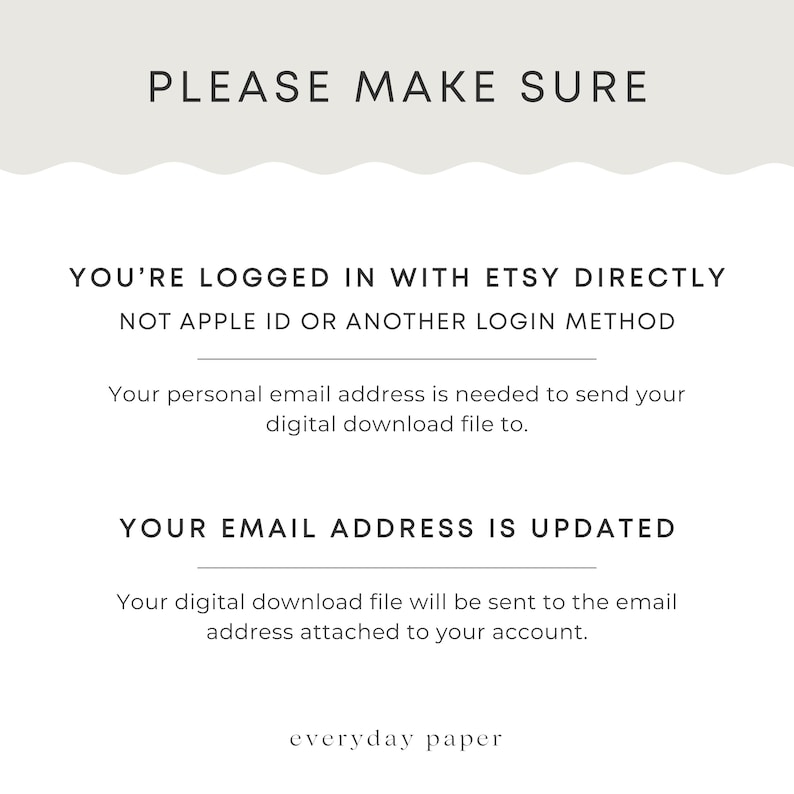 May include: White background with black text that reads "PLEASE MAKE SURE" at the top. Below, it says "YOU'RE LOGGED IN WITH ETSY DIRECTLY" and "YOUR EMAIL ADDRESS IS UPDATED". The text is in a simple, clean font. The bottom of the image says "everyday paper".