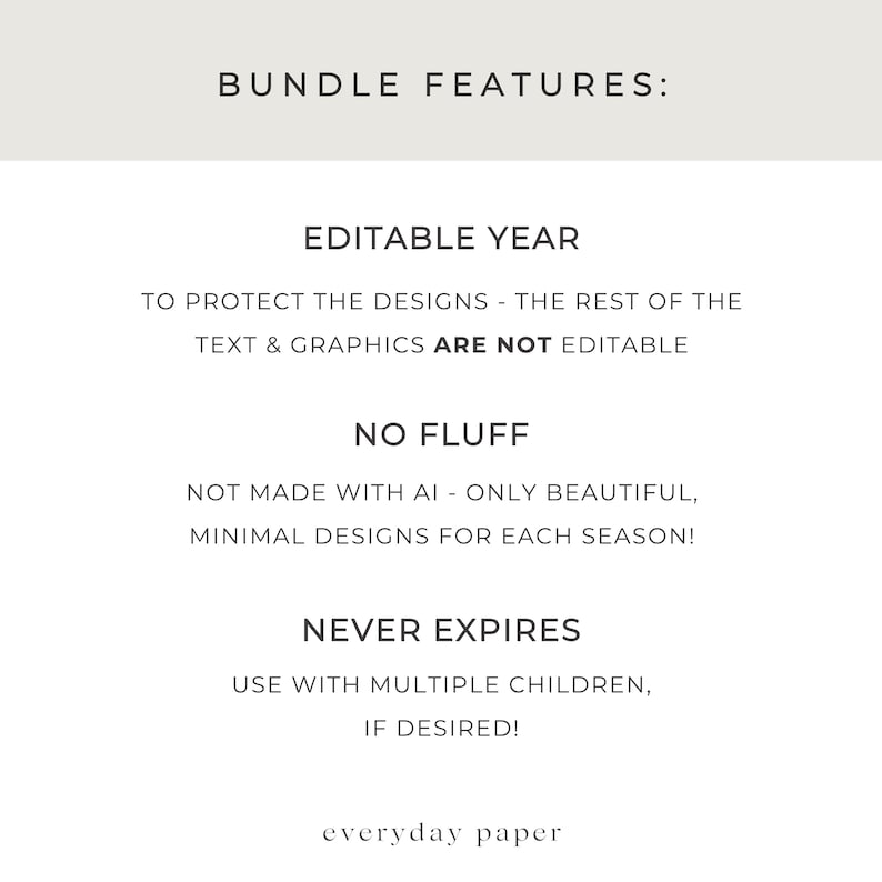 May include: A white graphic with the text "BUNDLE FEATURES: EDITABLE YEAR, NO FLUFF, NEVER EXPIRES." The text is in a clean, sans-serif font. The bottom of the graphic has the text "everyday paper."
