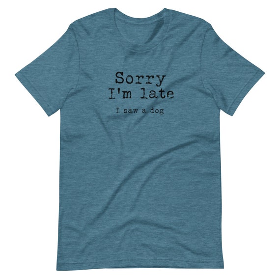 Dog t-shirt, Funny Dog tee, Sarcastic Dog T-shirt, Sorry I'm Late, I Saw a Dog