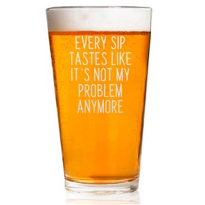 Pode incluir: Um copo de cerveja transparente cheio de cerveja &acirc;mbar e uma espuma branca. O copo tem texto branco que diz: "EVERY SIP TASTES LIKE IT'S NOT MY PROBLEM ANYMORE".