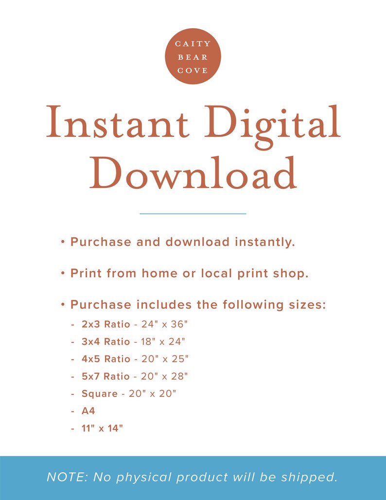 May include: Instant digital download graphic with the text "Instant Digital Download" in brown text. The graphic also includes a list of different sizes available for purchase, including 24" x 36", 18" x 24", 20" x 25", 20" x 28", 20" x 20", A4, and 11" x 14". The text "NOTE: No physical product will be shipped." is at the bottom of the graphic.