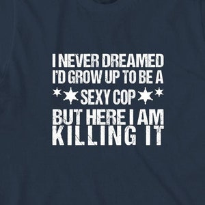 I Never Dreamed I&#39;d Grow Up To Be A Sexy Cop Shirt, Christmas Gift, Father&#39;s Day, Birthday Gift, Funny Police, Humorous Cop - ID: 1536