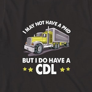 I May Not Have A PhD But I Do Have A CDL Shirt, Trucker Shirt, Trucker T-Shirt, Father&#39;s Day Gift For Dad Trucker Shirt, Trucking - ID: 2053