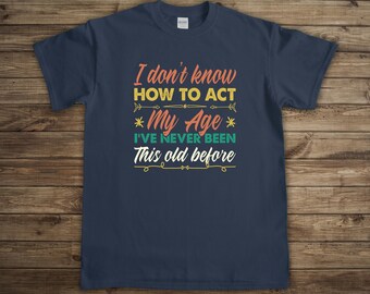 I Don't Know, Act My Age, I've Never Been, Old Age Shirt, Grandpa Gift, Sarcasm Shirt, Funny Birthday T-shirt, Mens Birthday Gift - ID: 1815