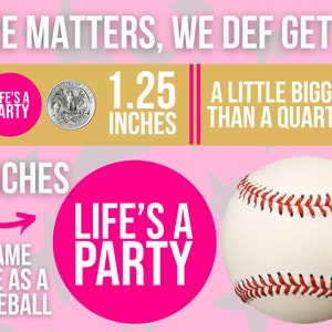 May include: A pink and white graphic with the text "Size Matters, We Def Get It!" and a pink circle with the text "Life's A Party" and the words "3 inches" and "Same size as a baseball" with an arrow pointing to the circle. A silver US quarter is shown next to the text "1.25 inches" and the text "A little bigger than a quarter". A white baseball is shown on the right side of the graphic.