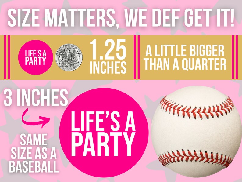 May include: A pink and white graphic with the text "Size Matters, We Def Get It!" and a pink circle with the text "Life's A Party" and the words "3 inches" and "Same size as a baseball" with an arrow pointing to the circle. A silver US quarter is shown next to the text "1.25 inches" and the text "A little bigger than a quarter". A white baseball is shown on the right side of the graphic.