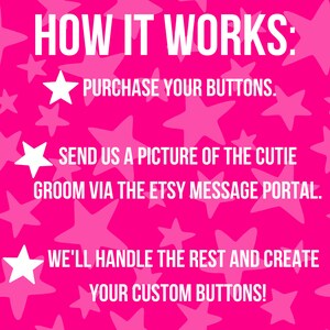 May include: Pink background with white stars and text that reads "HOW IT WORKS:"  "PURCHASE YOUR BUTTONS."  "SEND US A PICTURE OF THE CUTIE GROOM VIA THE ETSY MESSAGE PORTAL."  "WE'LL HANDLE THE REST AND CREATE YOUR CUSTOM BUTTONS!"