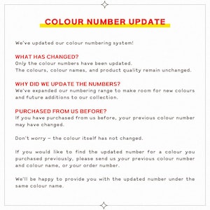 May include: A white informational sign with black text and red headings. The text reads: COLOUR NUMBER UPDATE. We've updated our colour numbering system! WHAT HAS CHANGED? Only the colour numbers have been updated. The colours, colour names, and product quality remain unchanged. WHY DID WE UPDATE THE NUMBERS? We've expanded our numbering range to make room for new colours and future additions to our collection. PURCHASED FROM US BEFORE? If you have purchased from us before, your previous colour number may have changed.