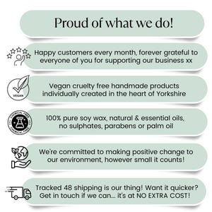 May include: Green and white graphic with text that reads "Proud of what we do!" and lists reasons why the business is proud. The text includes "Happy customers every month, forever grateful to everyone of you for supporting our business xx", "Vegan cruelty free handmade products individually created in the heart of Yorkshire", "100% pure soy wax, natural & essential oils, no sulphates, parabens or palm oil", "We're committed to making positive change to our environment, however small it counts!" and "Tracked 48 shipping is our thing! Want it quicker? Get in touch if we can... it's at NO EXTRA COST!"