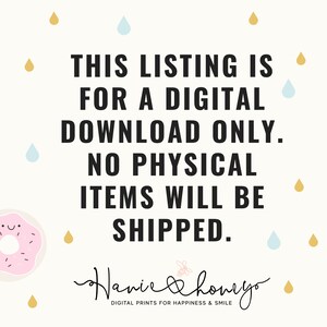 May include: A white background with a pink donut with sprinkles and a happy face. The text "THIS LISTING IS FOR A DIGITAL DOWNLOAD ONLY. NO PHYSICAL ITEMS WILL BE SHIPPED." is in black text. The text "Haniel & Honeyo DIGITAL PRINTS FOR HAPPINESS & SMILE" is in pink text. There are blue and yellow raindrops scattered around the text.