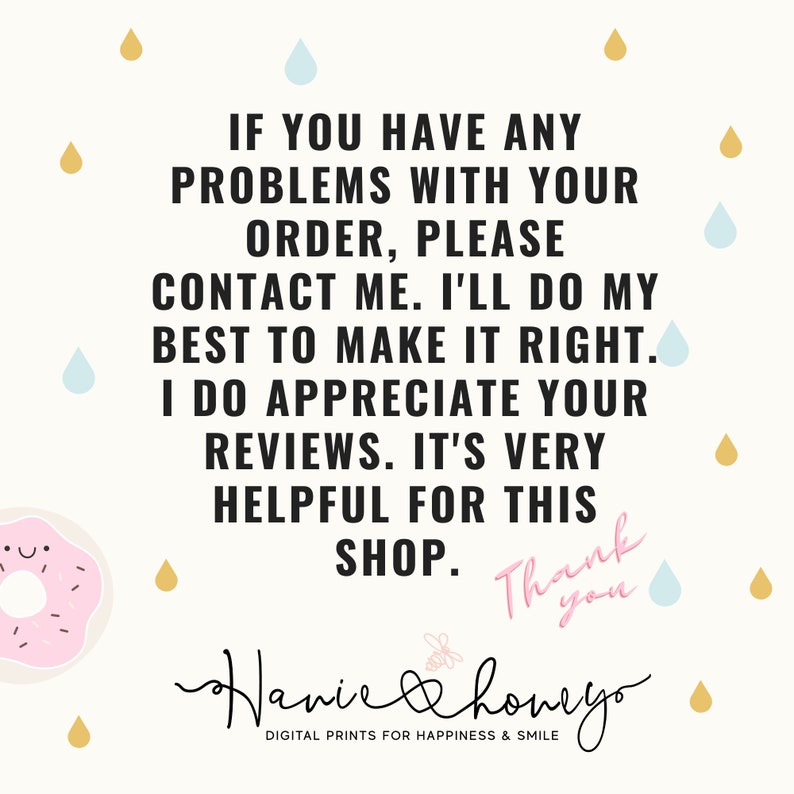 May include: A digital print shop with a pink donut and the text "IF YOU HAVE ANY PROBLEMS WITH YOUR ORDER, PLEASE CONTACT ME. I'LL DO MY BEST TO MAKE IT RIGHT. I DO APPRECIATE YOUR REVIEWS. IT'S VERY HELPFUL FOR THIS SHOP. Thank you Hanie & Honeyo DIGITAL PRINTS FOR HAPPINESS & SMILE"