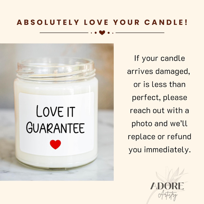 May include: A white candle with a clear glass jar and a white label that says "Love It Guarantee" with a red heart. The candle is on a white surface. The text "Absolutely Love Your Candle!" is at the top of the image. The text "If your candle arrives damaged, or is less than perfect, please reach out with a photo and we'll replace or refund you immediately." is on the right side of the image. The text "ADORE Artstry" is at the bottom of the image.