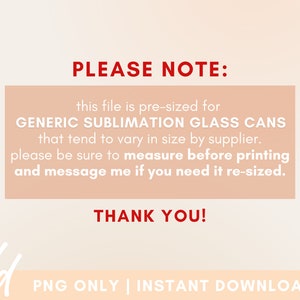 May include: A pink and white graphic with the text "PLEASE NOTE: this file is pre-sized for GENERIC SUBLIMATION GLASS CANS that tend to vary in size by supplier. please be sure to measure before printing and message me if you need it re-sized. THANK YOU!" in red text.