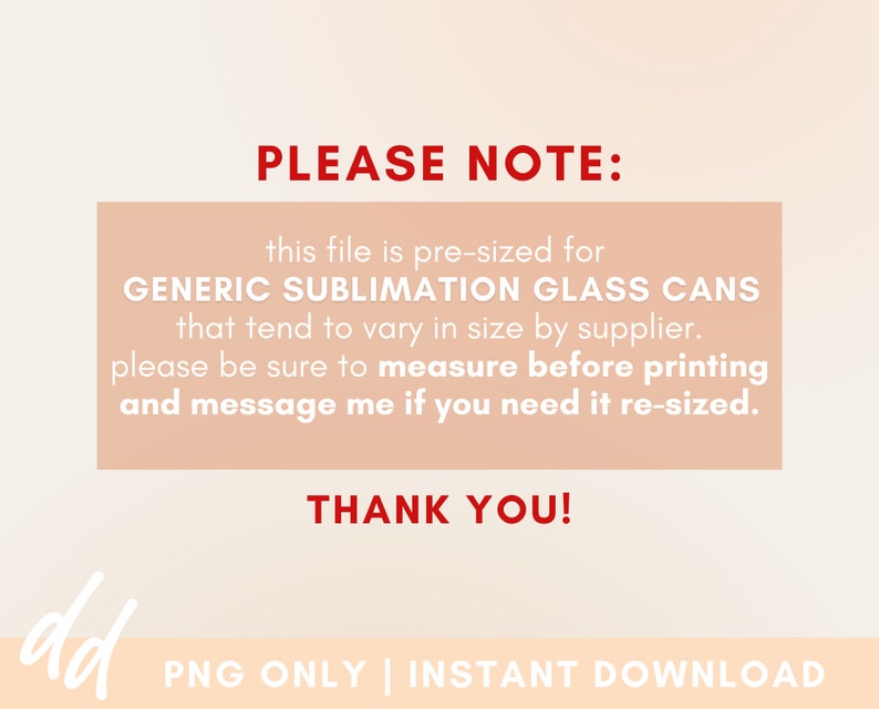 May include: A pink and white graphic with the text "PLEASE NOTE: this file is pre-sized for GENERIC SUBLIMATION GLASS CANS that tend to vary in size by supplier. please be sure to measure before printing and message me if you need it re-sized. THANK YOU!" in red text.