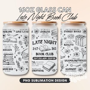 Peut inclure: Trois designs de sublimation pour canettes en verre de 473 ml avec des illustrations en noir et blanc de livres, de fleurs et du texte en rapport avec la lecture et les clubs de lecture. Le texte sur les canettes est "Late Night Book Club", "Reading is my therapy + Love Language", "My TBR list is endless", "One can never have enough books", "A book a day keeps reality away", "I freely and unapologetically read whatever I want", "Happiest when I'm reading", "Just one more chapter", "I am grateful for books", "Books over everything", "24/7", "365".