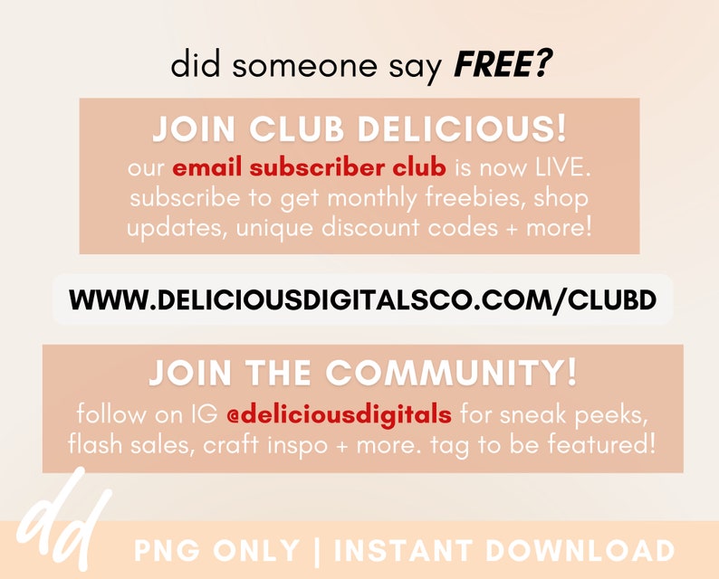 May include: A pink and white graphic with the text "did someone say FREE?" and "JOIN CLUB DELICIOUS!"  The text "our email subscriber club is now LIVE. subscribe to get monthly freebies, shop updates, unique discount codes + more!" is also included. The website address "WWW.DELICIOUSDIGITALSCO.COM/CLUBD" is displayed. The text "JOIN THE COMMUNITY!" is also included. The text "follow on IG @deliciousdigitals for sneak peeks, flash sales, craft inspo + more. tag to be featured!" is also included. The text "dd PNG ONLY | INSTANT DOWNLOAD" is also included.