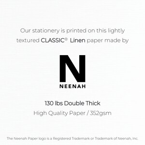 May include: A white card with black text that reads "Our stationery is printed on this lightly textured CLASSIC&reg; Linen paper made by N NEENAH 130 lbs Double Thick High Quality Paper / 352gsm". The Neenah Paper logo is a Registered Trademark or Trademark of Neenah, Inc.