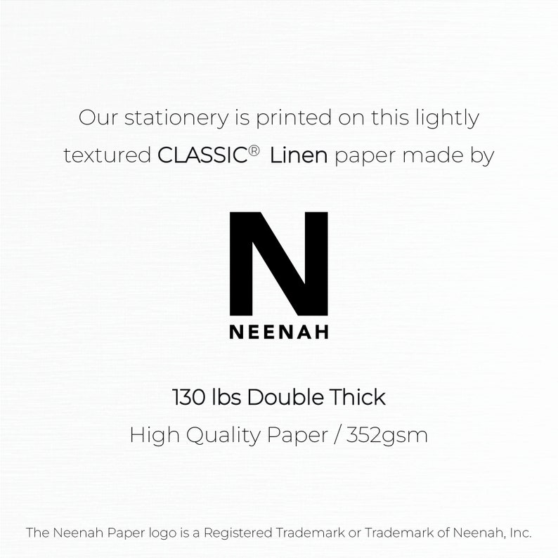 May include: A white card with black text that reads "Our stationery is printed on this lightly textured CLASSIC&reg; Linen paper made by N NEENAH 130 lbs Double Thick High Quality Paper / 352gsm". The Neenah Paper logo is a Registered Trademark or Trademark of Neenah, Inc.