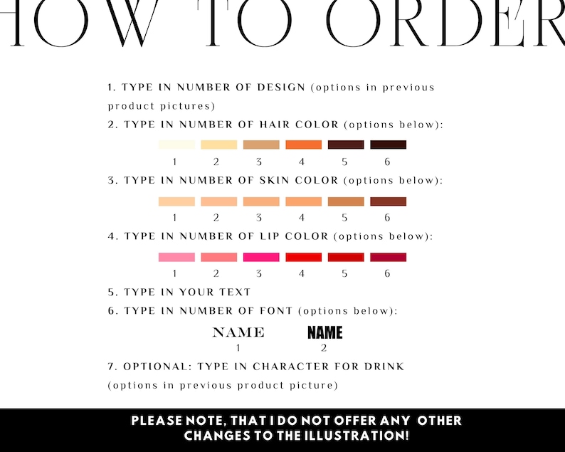 May include: A white and black graphic with instructions on how to order a custom illustration. The graphic includes a numbered list of options for hair, skin, and lip color, as well as text and font options. The graphic also includes the text "PLEASE NOTE, THAT I DO NOT OFFER ANY OTHER CHANGES TO THE ILLUSTRATION!"
