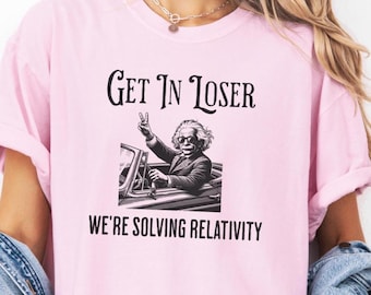Albert Einstein Shirt For Science Teachers and Physics Lover, Get In Loser We're Solving Relativity, Gift For Science Lover, Funny Teacher
